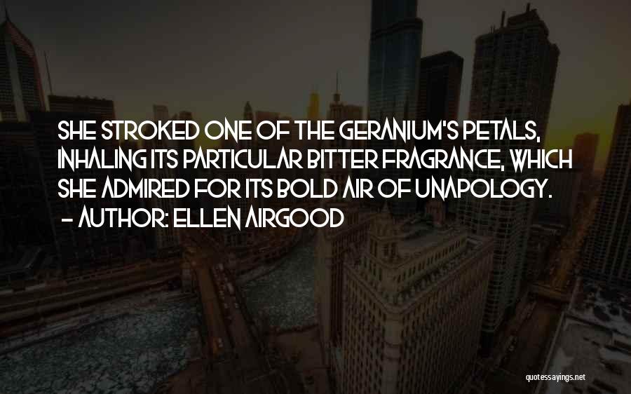 Ellen Airgood Quotes: She Stroked One Of The Geranium's Petals, Inhaling Its Particular Bitter Fragrance, Which She Admired For Its Bold Air Of