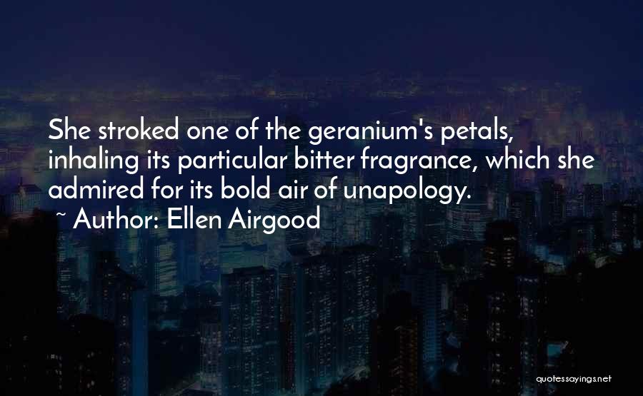 Ellen Airgood Quotes: She Stroked One Of The Geranium's Petals, Inhaling Its Particular Bitter Fragrance, Which She Admired For Its Bold Air Of