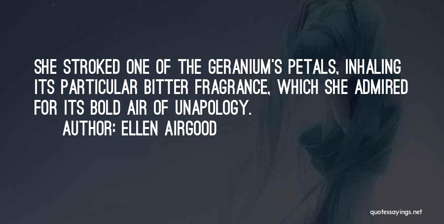 Ellen Airgood Quotes: She Stroked One Of The Geranium's Petals, Inhaling Its Particular Bitter Fragrance, Which She Admired For Its Bold Air Of