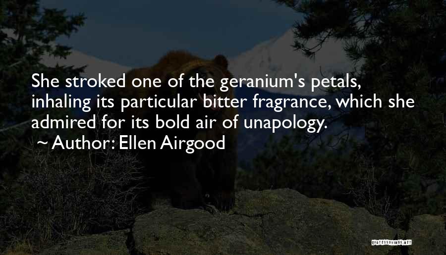 Ellen Airgood Quotes: She Stroked One Of The Geranium's Petals, Inhaling Its Particular Bitter Fragrance, Which She Admired For Its Bold Air Of