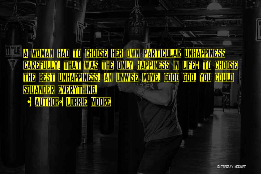 Lorrie Moore Quotes: A Woman Had To Choose Her Own Particular Unhappiness Carefully. That Was The Only Happiness In Life: To Choose The