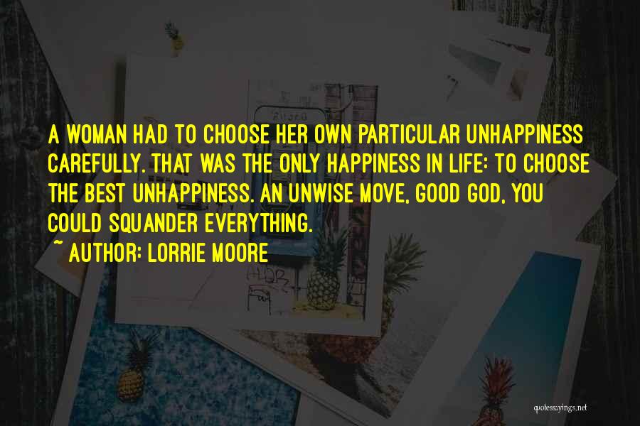 Lorrie Moore Quotes: A Woman Had To Choose Her Own Particular Unhappiness Carefully. That Was The Only Happiness In Life: To Choose The