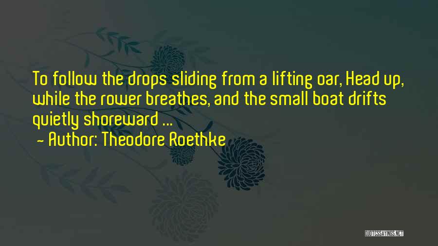 Theodore Roethke Quotes: To Follow The Drops Sliding From A Lifting Oar, Head Up, While The Rower Breathes, And The Small Boat Drifts