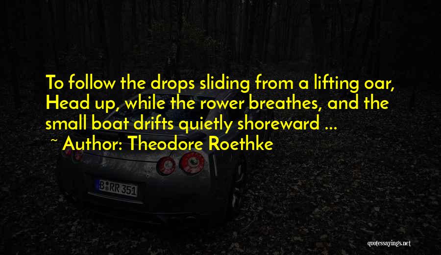 Theodore Roethke Quotes: To Follow The Drops Sliding From A Lifting Oar, Head Up, While The Rower Breathes, And The Small Boat Drifts