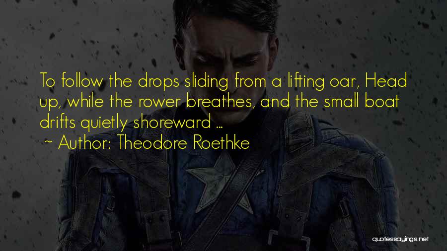 Theodore Roethke Quotes: To Follow The Drops Sliding From A Lifting Oar, Head Up, While The Rower Breathes, And The Small Boat Drifts