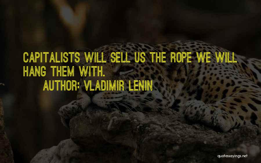 Vladimir Lenin Quotes: Capitalists Will Sell Us The Rope We Will Hang Them With.