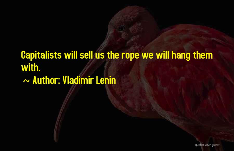 Vladimir Lenin Quotes: Capitalists Will Sell Us The Rope We Will Hang Them With.