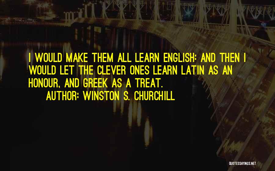 Winston S. Churchill Quotes: I Would Make Them All Learn English: And Then I Would Let The Clever Ones Learn Latin As An Honour,