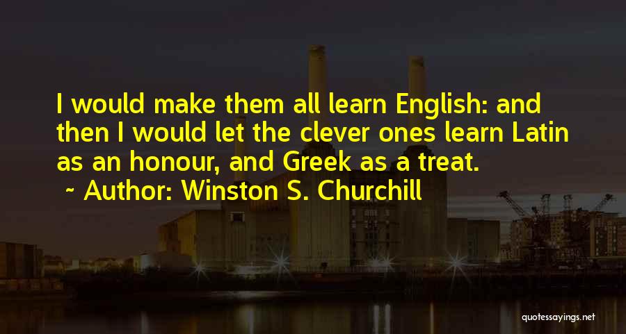 Winston S. Churchill Quotes: I Would Make Them All Learn English: And Then I Would Let The Clever Ones Learn Latin As An Honour,