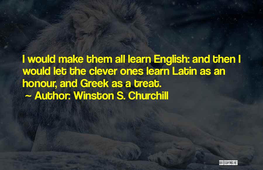Winston S. Churchill Quotes: I Would Make Them All Learn English: And Then I Would Let The Clever Ones Learn Latin As An Honour,