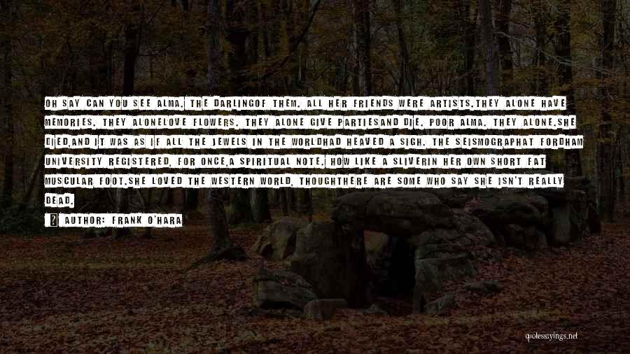 Frank O'Hara Quotes: Oh Say Can You See Alma. The Darlingof Them. All Her Friends Were Artists.they Alone Have Memories. They Alonelove Flowers.