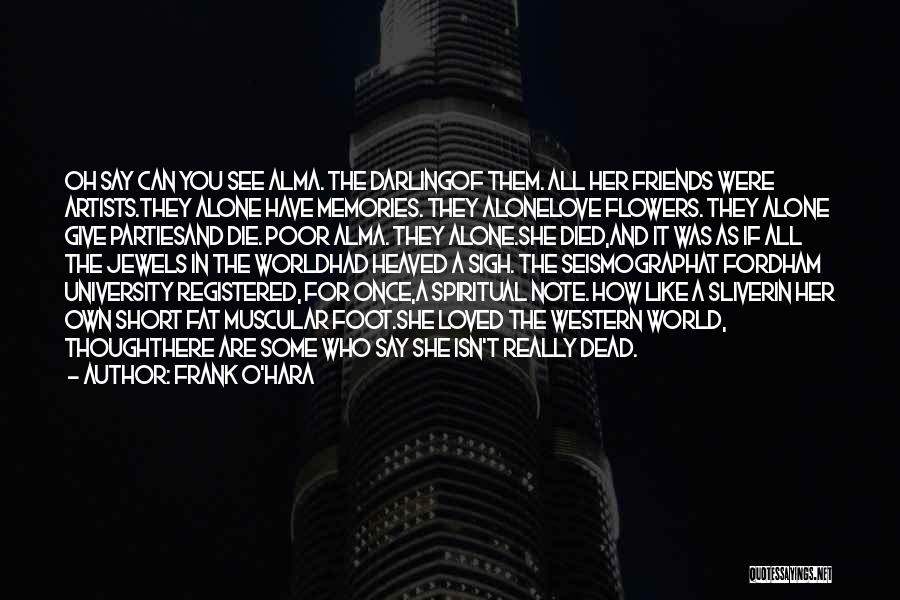 Frank O'Hara Quotes: Oh Say Can You See Alma. The Darlingof Them. All Her Friends Were Artists.they Alone Have Memories. They Alonelove Flowers.
