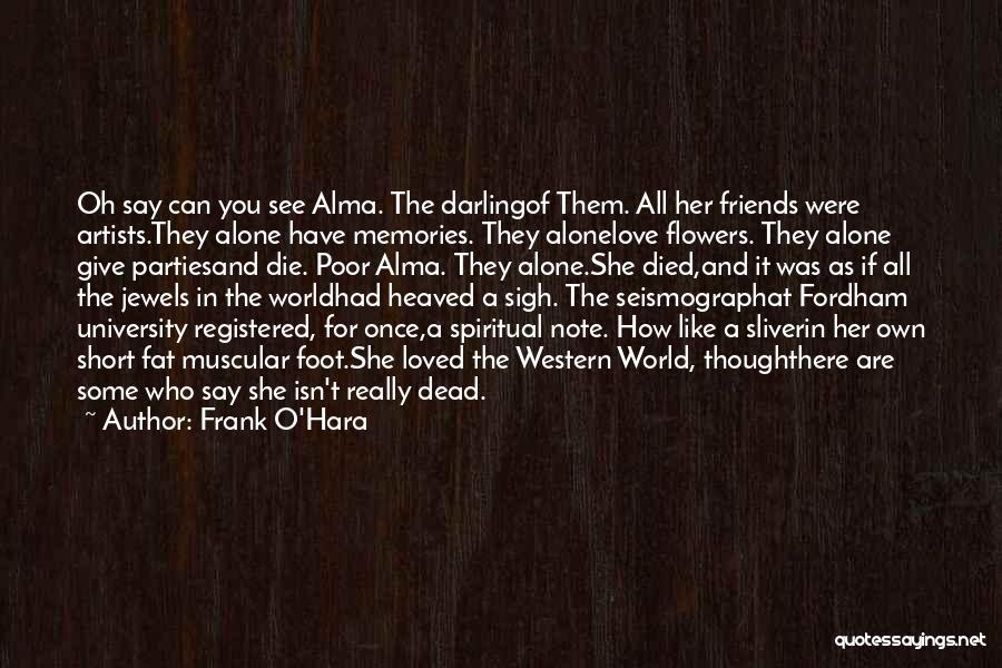 Frank O'Hara Quotes: Oh Say Can You See Alma. The Darlingof Them. All Her Friends Were Artists.they Alone Have Memories. They Alonelove Flowers.