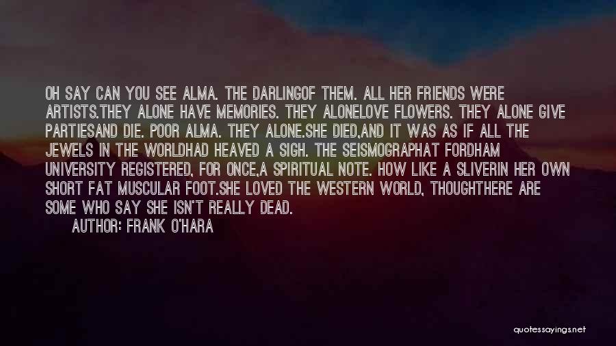 Frank O'Hara Quotes: Oh Say Can You See Alma. The Darlingof Them. All Her Friends Were Artists.they Alone Have Memories. They Alonelove Flowers.