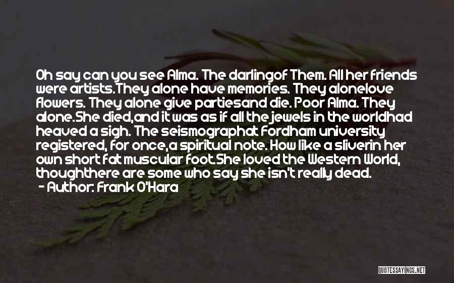 Frank O'Hara Quotes: Oh Say Can You See Alma. The Darlingof Them. All Her Friends Were Artists.they Alone Have Memories. They Alonelove Flowers.