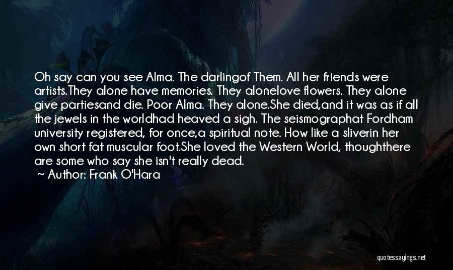 Frank O'Hara Quotes: Oh Say Can You See Alma. The Darlingof Them. All Her Friends Were Artists.they Alone Have Memories. They Alonelove Flowers.