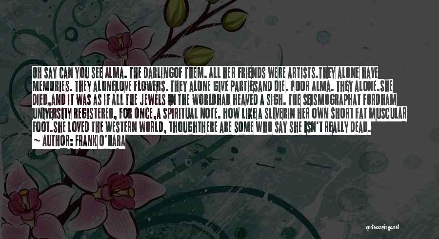 Frank O'Hara Quotes: Oh Say Can You See Alma. The Darlingof Them. All Her Friends Were Artists.they Alone Have Memories. They Alonelove Flowers.