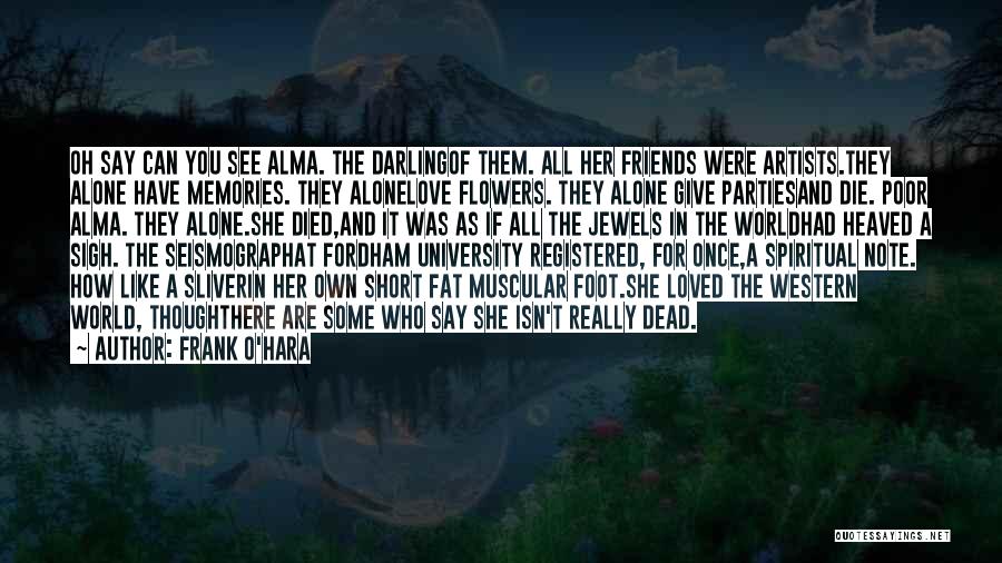 Frank O'Hara Quotes: Oh Say Can You See Alma. The Darlingof Them. All Her Friends Were Artists.they Alone Have Memories. They Alonelove Flowers.