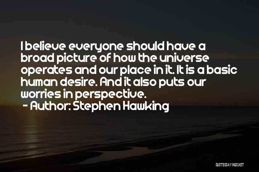 Stephen Hawking Quotes: I Believe Everyone Should Have A Broad Picture Of How The Universe Operates And Our Place In It. It Is