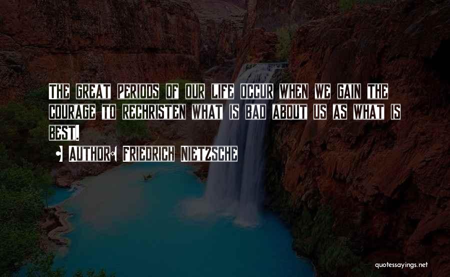 Friedrich Nietzsche Quotes: The Great Periods Of Our Life Occur When We Gain The Courage To Rechristen What Is Bad About Us As