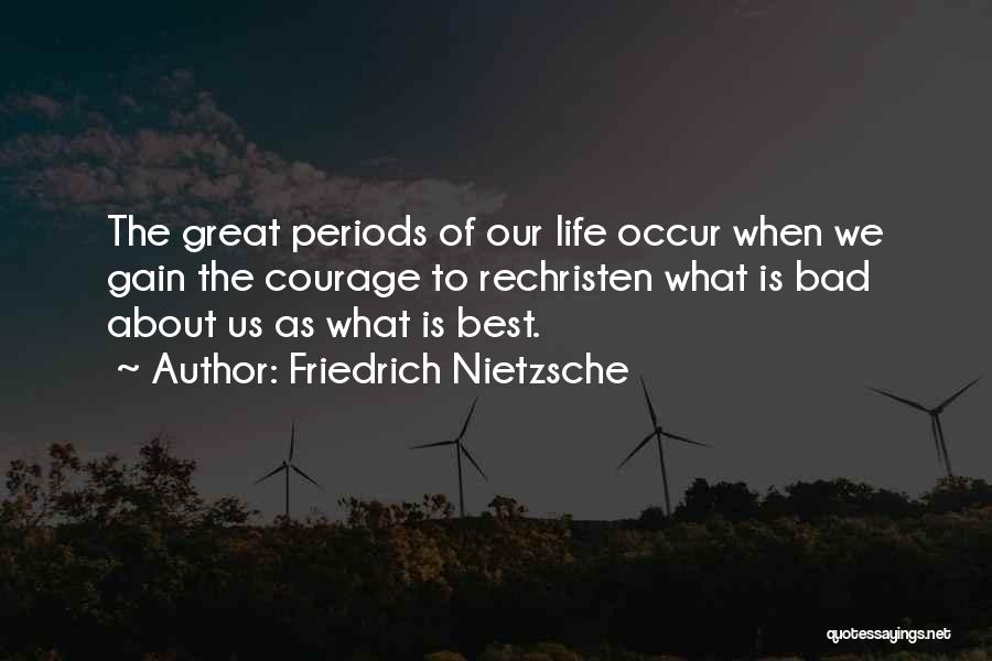 Friedrich Nietzsche Quotes: The Great Periods Of Our Life Occur When We Gain The Courage To Rechristen What Is Bad About Us As