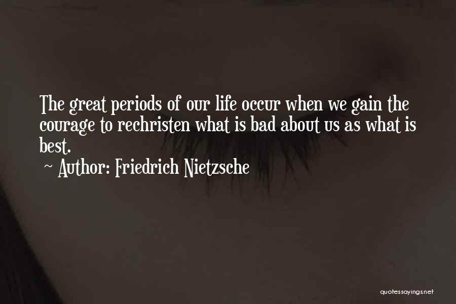Friedrich Nietzsche Quotes: The Great Periods Of Our Life Occur When We Gain The Courage To Rechristen What Is Bad About Us As