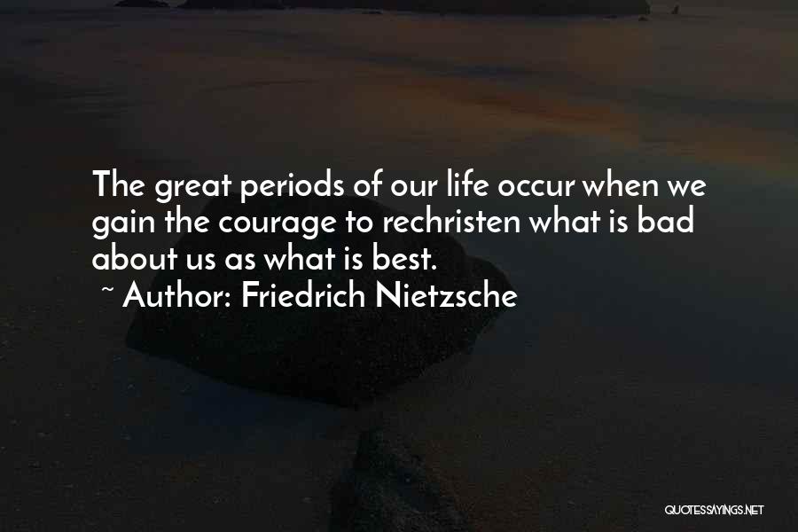 Friedrich Nietzsche Quotes: The Great Periods Of Our Life Occur When We Gain The Courage To Rechristen What Is Bad About Us As