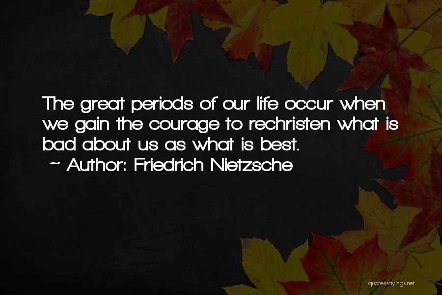 Friedrich Nietzsche Quotes: The Great Periods Of Our Life Occur When We Gain The Courage To Rechristen What Is Bad About Us As