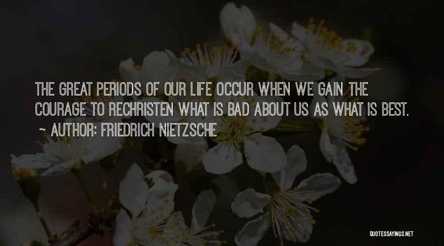 Friedrich Nietzsche Quotes: The Great Periods Of Our Life Occur When We Gain The Courage To Rechristen What Is Bad About Us As