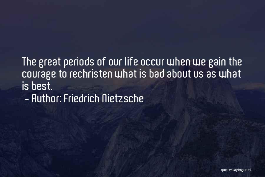 Friedrich Nietzsche Quotes: The Great Periods Of Our Life Occur When We Gain The Courage To Rechristen What Is Bad About Us As