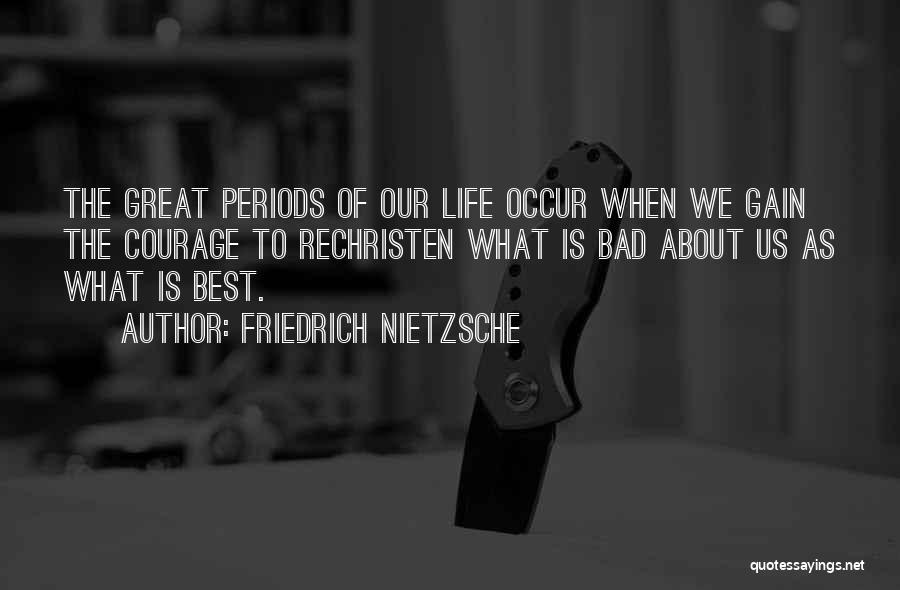 Friedrich Nietzsche Quotes: The Great Periods Of Our Life Occur When We Gain The Courage To Rechristen What Is Bad About Us As