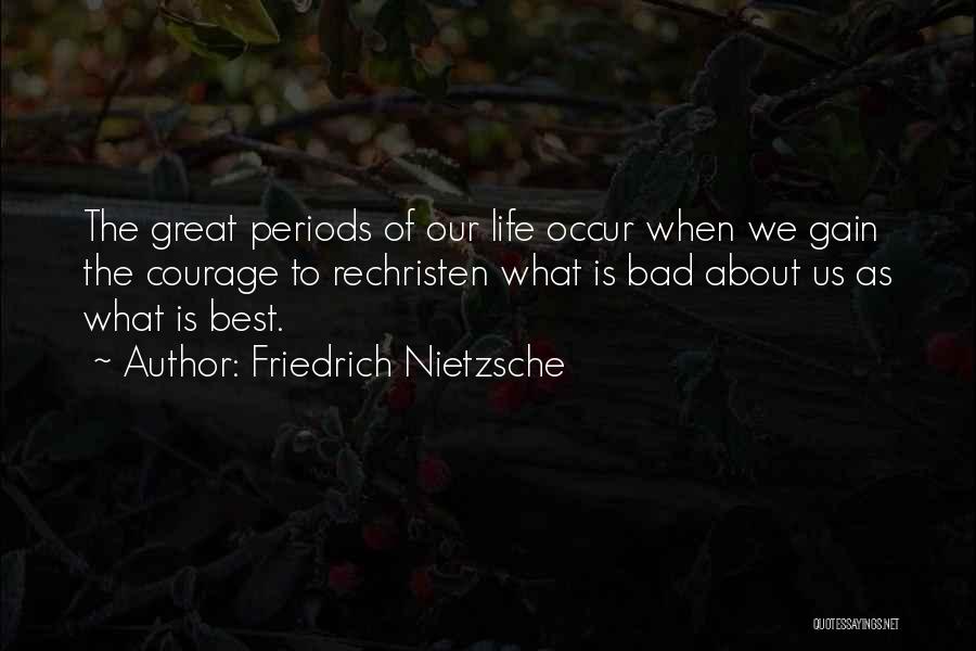 Friedrich Nietzsche Quotes: The Great Periods Of Our Life Occur When We Gain The Courage To Rechristen What Is Bad About Us As