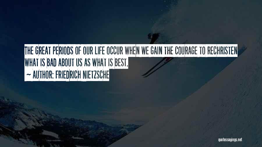 Friedrich Nietzsche Quotes: The Great Periods Of Our Life Occur When We Gain The Courage To Rechristen What Is Bad About Us As
