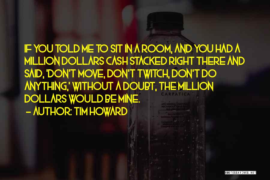 Tim Howard Quotes: If You Told Me To Sit In A Room, And You Had A Million Dollars Cash Stacked Right There And