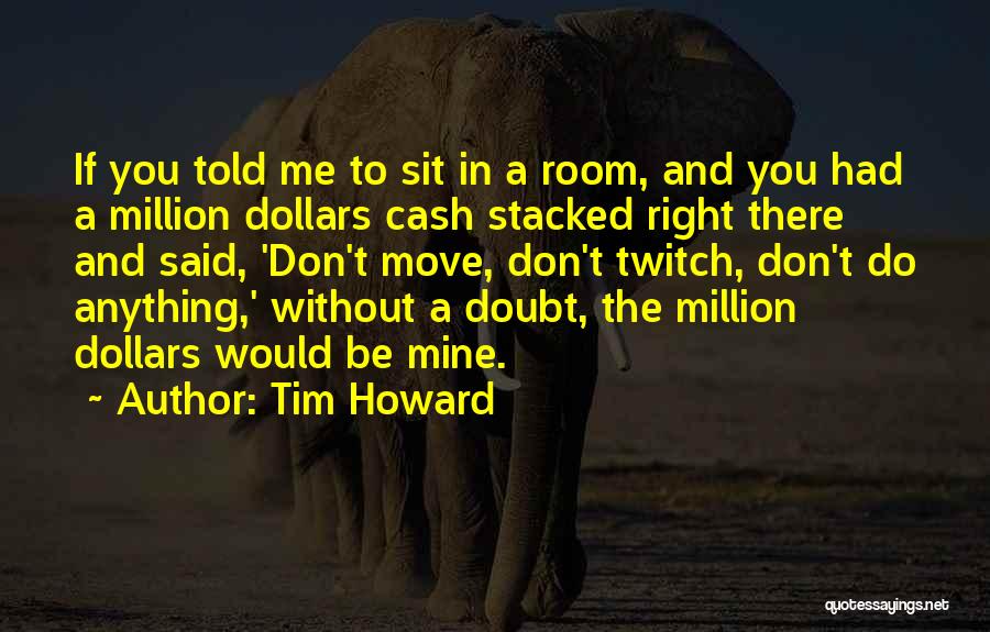 Tim Howard Quotes: If You Told Me To Sit In A Room, And You Had A Million Dollars Cash Stacked Right There And