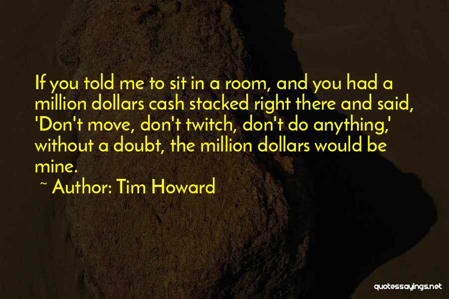 Tim Howard Quotes: If You Told Me To Sit In A Room, And You Had A Million Dollars Cash Stacked Right There And