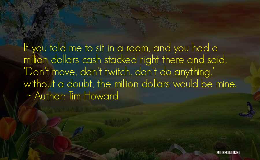 Tim Howard Quotes: If You Told Me To Sit In A Room, And You Had A Million Dollars Cash Stacked Right There And