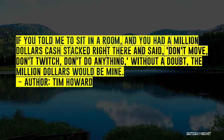 Tim Howard Quotes: If You Told Me To Sit In A Room, And You Had A Million Dollars Cash Stacked Right There And