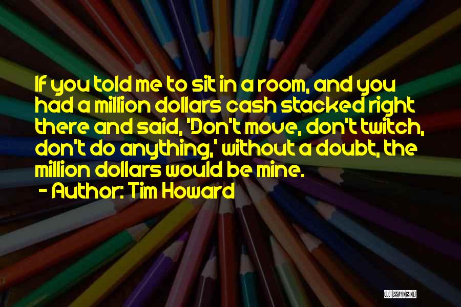 Tim Howard Quotes: If You Told Me To Sit In A Room, And You Had A Million Dollars Cash Stacked Right There And