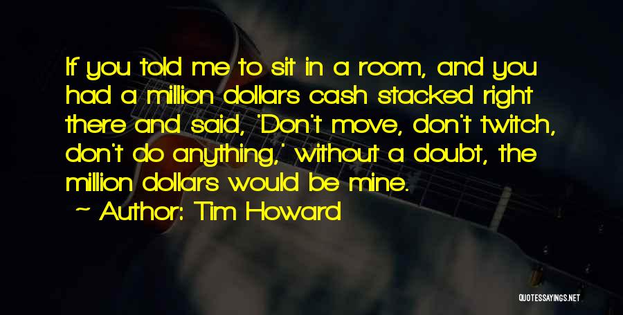 Tim Howard Quotes: If You Told Me To Sit In A Room, And You Had A Million Dollars Cash Stacked Right There And