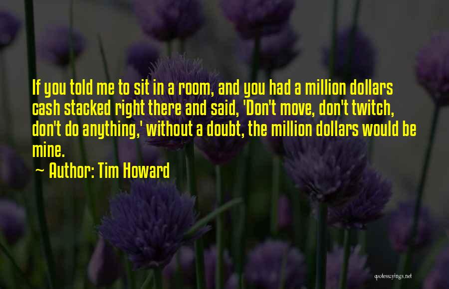 Tim Howard Quotes: If You Told Me To Sit In A Room, And You Had A Million Dollars Cash Stacked Right There And