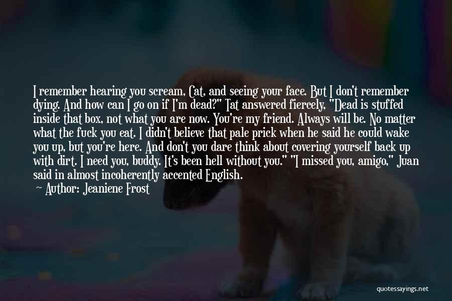 Jeaniene Frost Quotes: I Remember Hearing You Scream, Cat, And Seeing Your Face. But I Don't Remember Dying. And How Can I Go