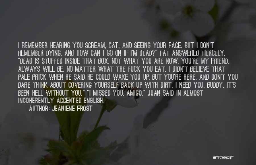 Jeaniene Frost Quotes: I Remember Hearing You Scream, Cat, And Seeing Your Face. But I Don't Remember Dying. And How Can I Go