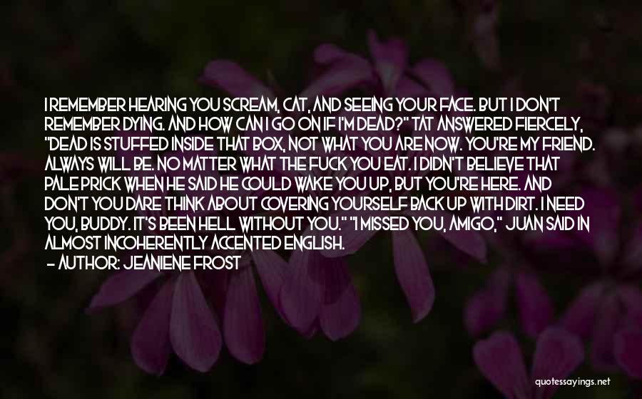 Jeaniene Frost Quotes: I Remember Hearing You Scream, Cat, And Seeing Your Face. But I Don't Remember Dying. And How Can I Go
