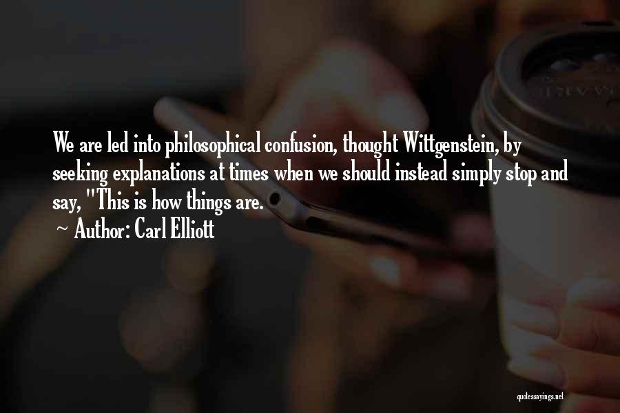 Carl Elliott Quotes: We Are Led Into Philosophical Confusion, Thought Wittgenstein, By Seeking Explanations At Times When We Should Instead Simply Stop And