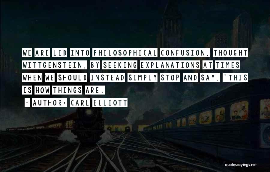 Carl Elliott Quotes: We Are Led Into Philosophical Confusion, Thought Wittgenstein, By Seeking Explanations At Times When We Should Instead Simply Stop And