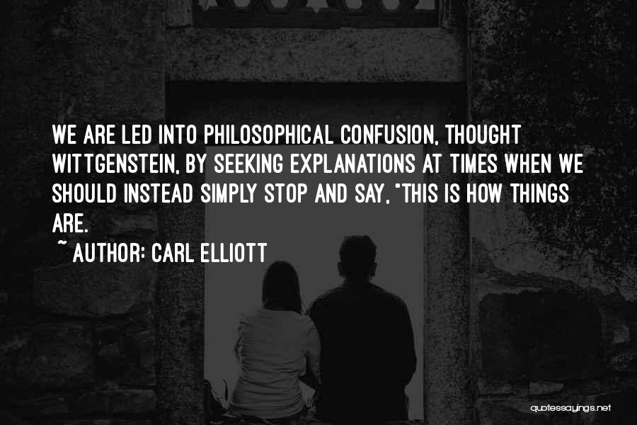 Carl Elliott Quotes: We Are Led Into Philosophical Confusion, Thought Wittgenstein, By Seeking Explanations At Times When We Should Instead Simply Stop And