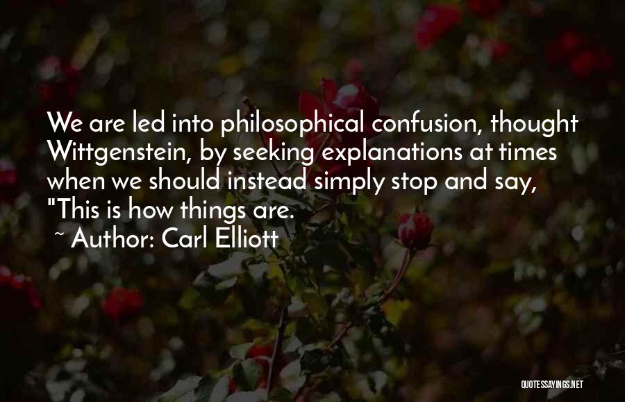 Carl Elliott Quotes: We Are Led Into Philosophical Confusion, Thought Wittgenstein, By Seeking Explanations At Times When We Should Instead Simply Stop And