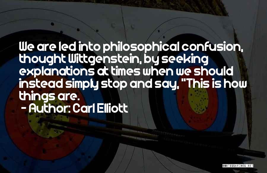 Carl Elliott Quotes: We Are Led Into Philosophical Confusion, Thought Wittgenstein, By Seeking Explanations At Times When We Should Instead Simply Stop And