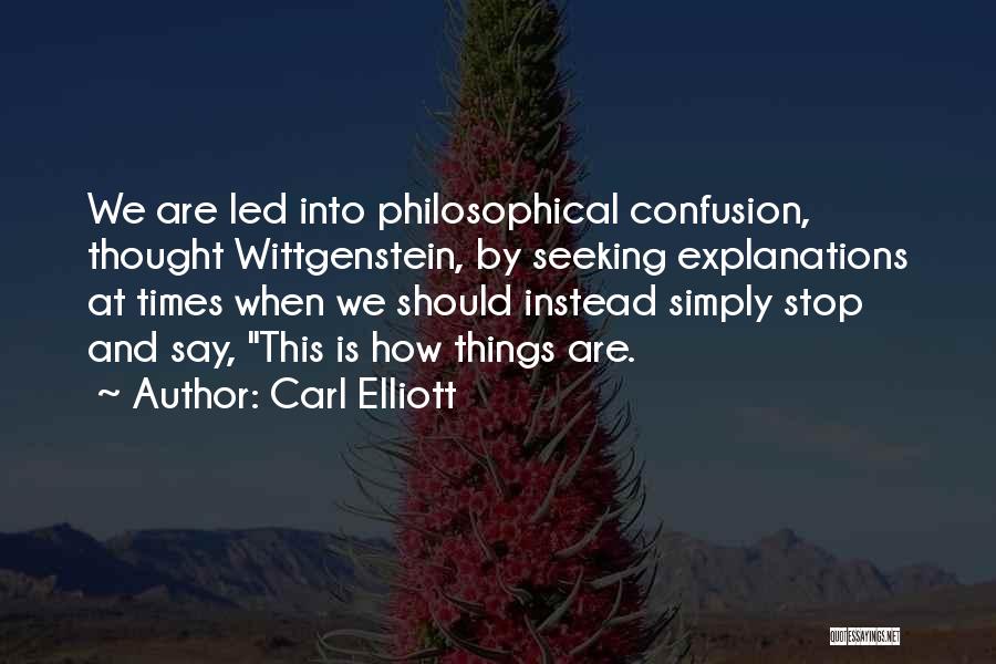 Carl Elliott Quotes: We Are Led Into Philosophical Confusion, Thought Wittgenstein, By Seeking Explanations At Times When We Should Instead Simply Stop And